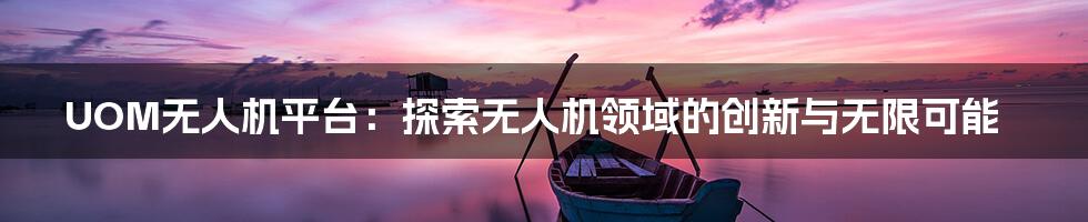 UOM无人机平台：探索无人机领域的创新与无限可能