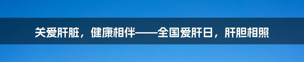 关爱肝脏，健康相伴——全国爱肝日，肝胆相照