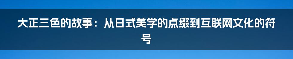 大正三色的故事：从日式美学的点缀到互联网文化的符号