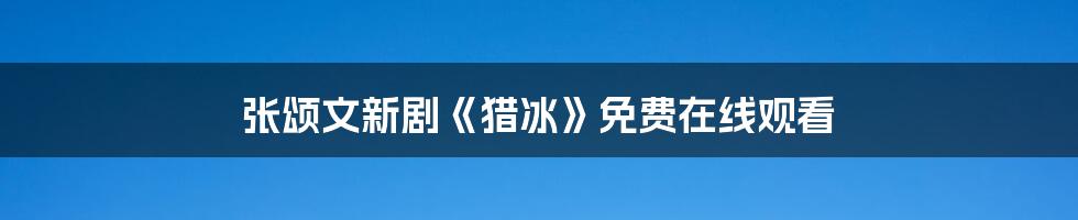 张颂文新剧《猎冰》免费在线观看