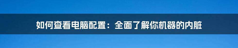 如何查看电脑配置：全面了解你机器的内脏