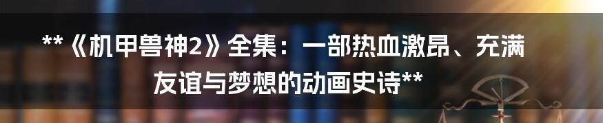 **《机甲兽神2》全集：一部热血激昂、充满友谊与梦想的动画史诗**