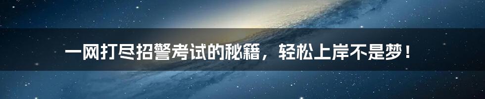 一网打尽招警考试的秘籍，轻松上岸不是梦！