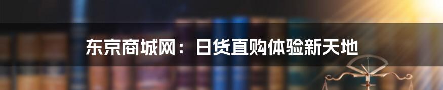 东京商城网：日货直购体验新天地