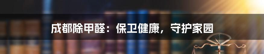 成都除甲醛：保卫健康，守护家园