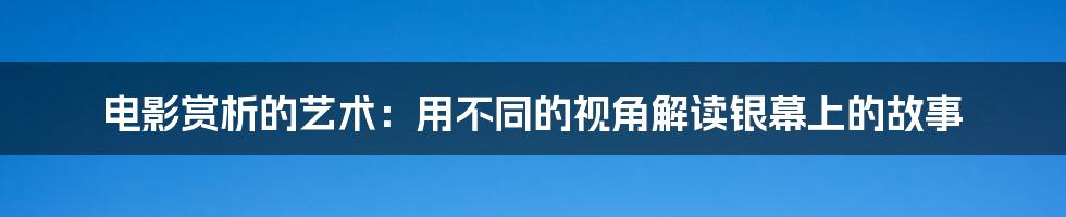 电影赏析的艺术：用不同的视角解读银幕上的故事