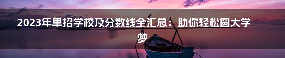 2023年单招学校及分数线全汇总：助你轻松圆大学梦