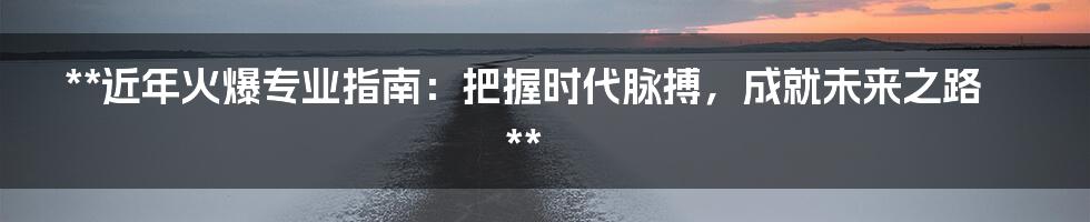 **近年火爆专业指南：把握时代脉搏，成就未来之路**