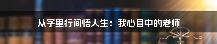 从字里行间悟人生：我心目中的老师