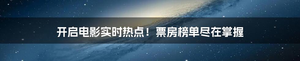 开启电影实时热点！票房榜单尽在掌握