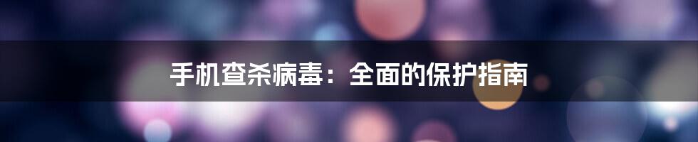 手机查杀病毒：全面的保护指南