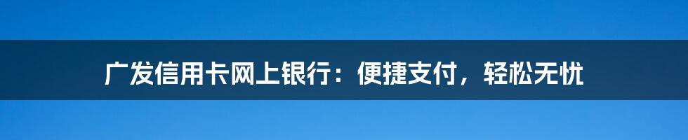 广发信用卡网上银行：便捷支付，轻松无忧