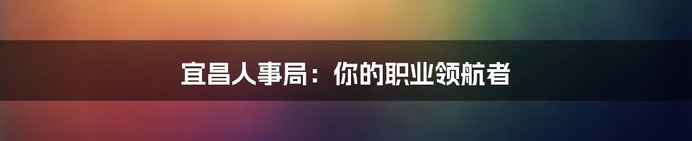 宜昌人事局：你的职业领航者