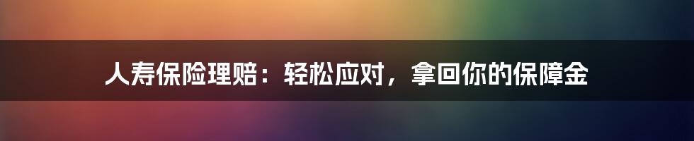 人寿保险理赔：轻松应对，拿回你的保障金