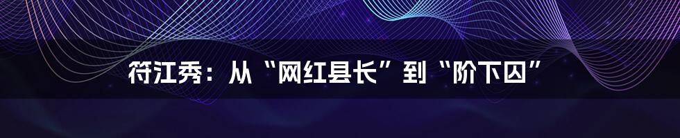 符江秀：从“网红县长”到“阶下囚”