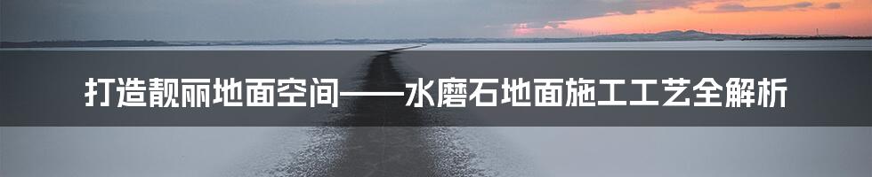 打造靓丽地面空间——水磨石地面施工工艺全解析