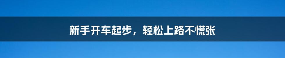 新手开车起步，轻松上路不慌张