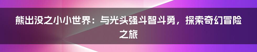 熊出没之小小世界：与光头强斗智斗勇，探索奇幻冒险之旅