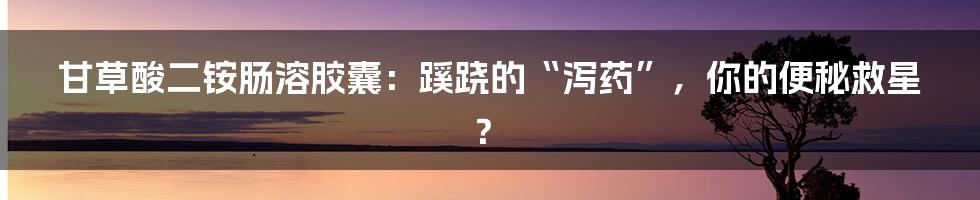 甘草酸二铵肠溶胶囊：蹊跷的“泻药”，你的便秘救星？