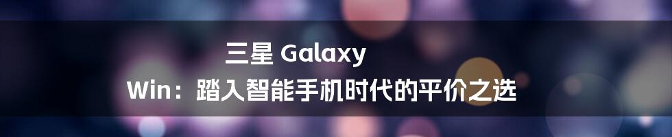 三星 Galaxy Win：踏入智能手机时代的平价之选