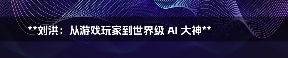 **刘洪：从游戏玩家到世界级 AI 大神**