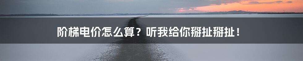 阶梯电价怎么算？听我给你掰扯掰扯！