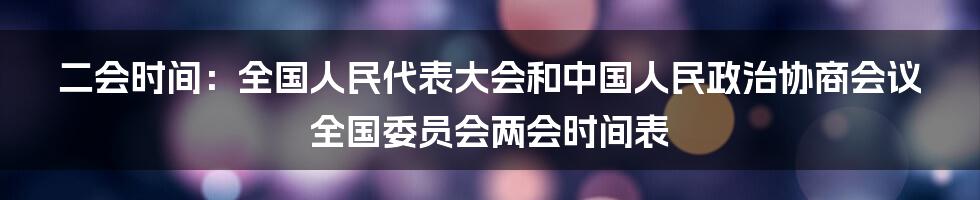 二会时间：全国人民代表大会和中国人民政治协商会议全国委员会两会时间表