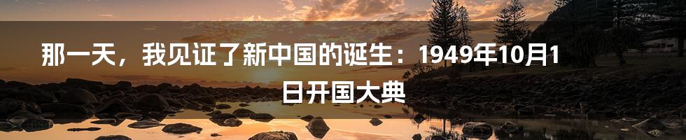 那一天，我见证了新中国的诞生：1949年10月1日开国大典