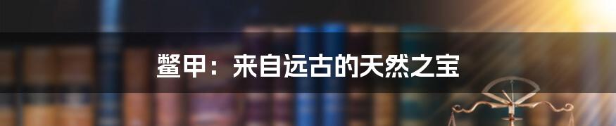 鳖甲：来自远古的天然之宝