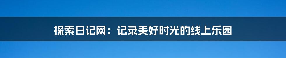 探索日记网：记录美好时光的线上乐园