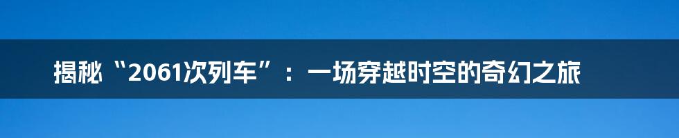 揭秘“2061次列车”：一场穿越时空的奇幻之旅