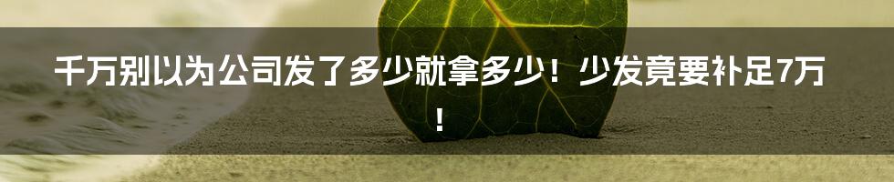 千万别以为公司发了多少就拿多少！少发竟要补足7万！