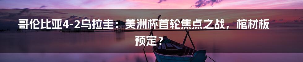 哥伦比亚4-2乌拉圭：美洲杯首轮焦点之战，棺材板预定？