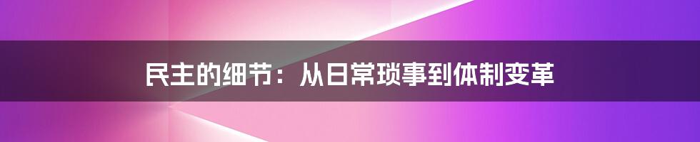 民主的细节：从日常琐事到体制变革