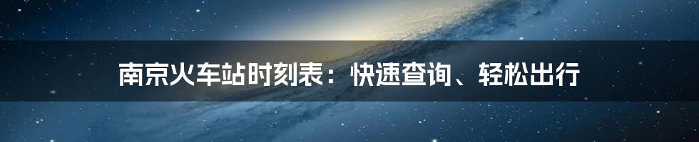 南京火车站时刻表：快速查询、轻松出行