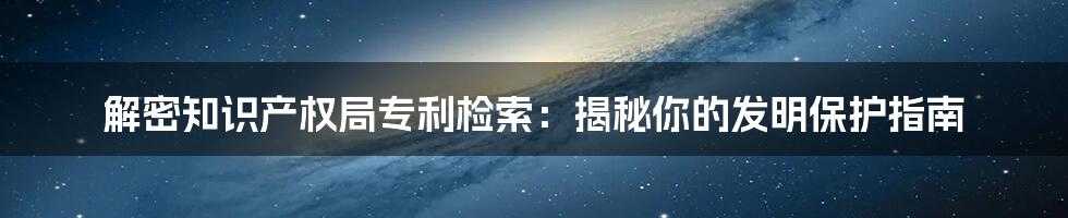 解密知识产权局专利检索：揭秘你的发明保护指南