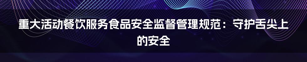 重大活动餐饮服务食品安全监督管理规范：守护舌尖上的安全