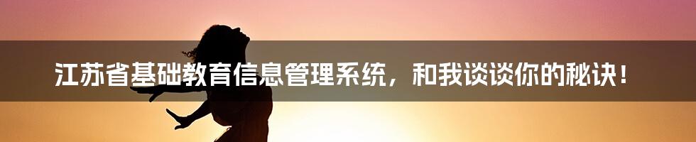 江苏省基础教育信息管理系统，和我谈谈你的秘诀！