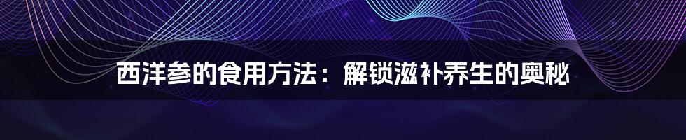 西洋参的食用方法：解锁滋补养生的奥秘