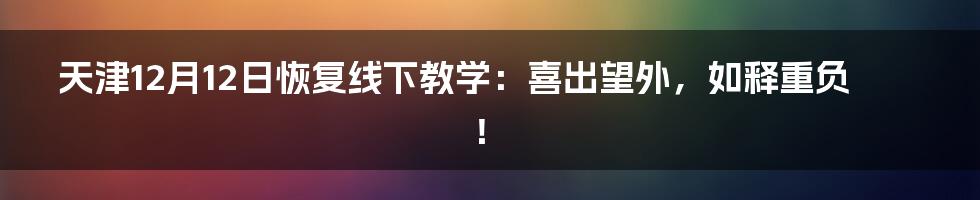 天津12月12日恢复线下教学：喜出望外，如释重负！