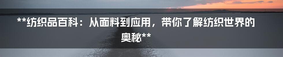 **纺织品百科：从面料到应用，带你了解纺织世界的奥秘**