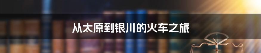 从太原到银川的火车之旅