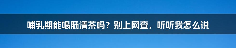 哺乳期能喝肠清茶吗？别上网查，听听我怎么说