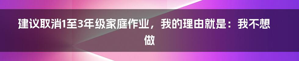 建议取消1至3年级家庭作业，我的理由就是：我不想做