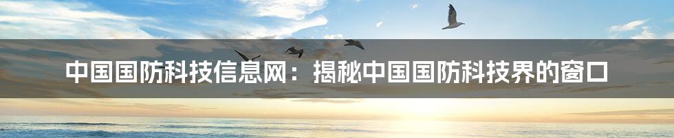 中国国防科技信息网：揭秘中国国防科技界的窗口