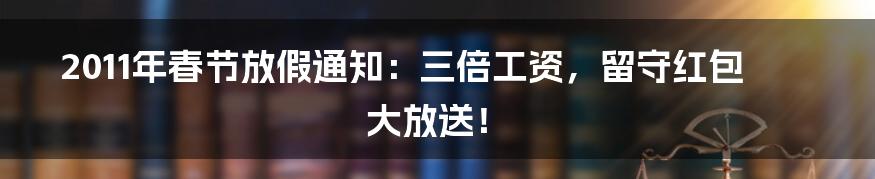 2011年春节放假通知：三倍工资，留守红包大放送！