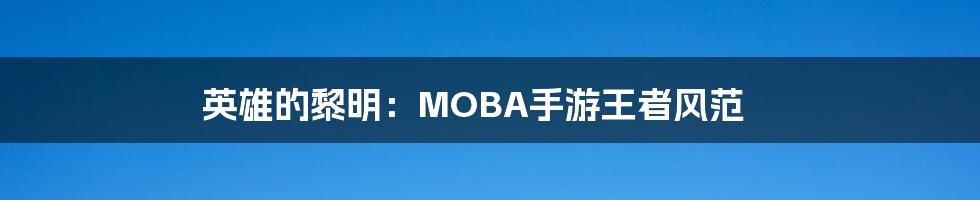 英雄的黎明：MOBA手游王者风范