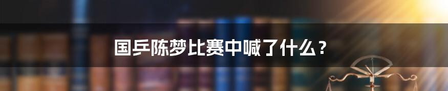 国乒陈梦比赛中喊了什么？