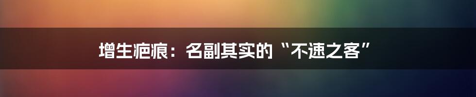 增生疤痕：名副其实的“不速之客”