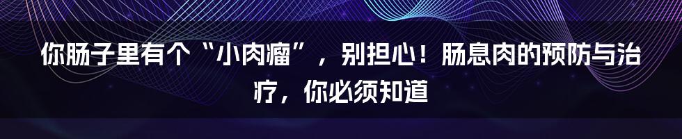 你肠子里有个“小肉瘤”，别担心！肠息肉的预防与治疗，你必须知道